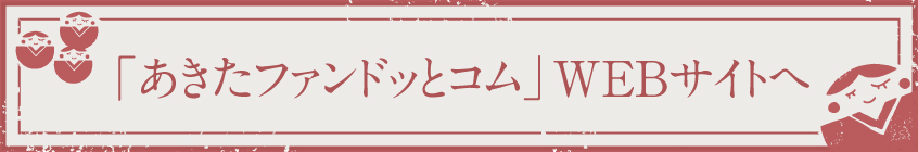 「あきたファンドッとコム」WEBサイトへ